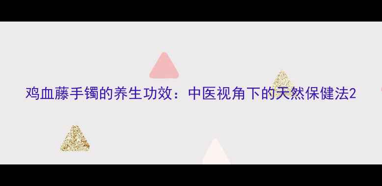 图片 鸡血藤手镯的养生功效：中医视角下的天然保健法2