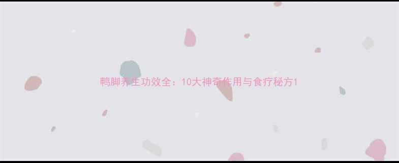 鸭脚养生功效全10大神奇作用与食疗秘方