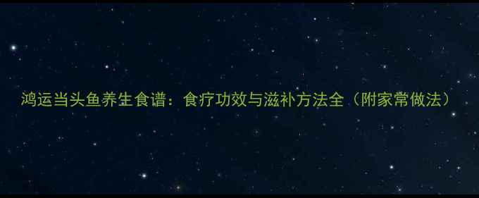 图片 鸿运当头鱼养生食谱：食疗功效与滋补方法全（附家常做法）