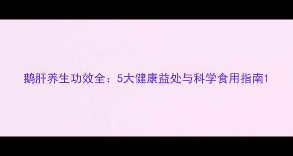 鹅肝养生功效全5大健康益处与科学食用指南