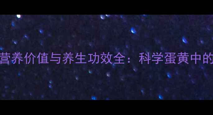 鹅蛋黄的营养价值与养生功效全科学蛋黄中的健康密码