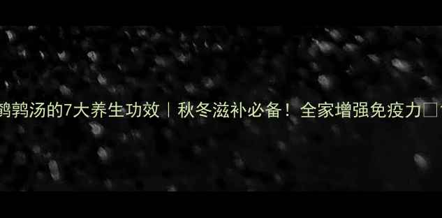图片 鹌鹑汤的7大养生功效｜秋冬滋补必备！全家增强免疫力🔥1