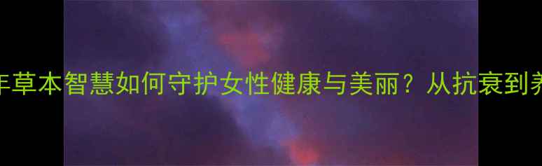 鹤年堂玫瑰膏千年草本智慧如何守护女性健康与美丽从抗衰到养颜的6大核心功效
