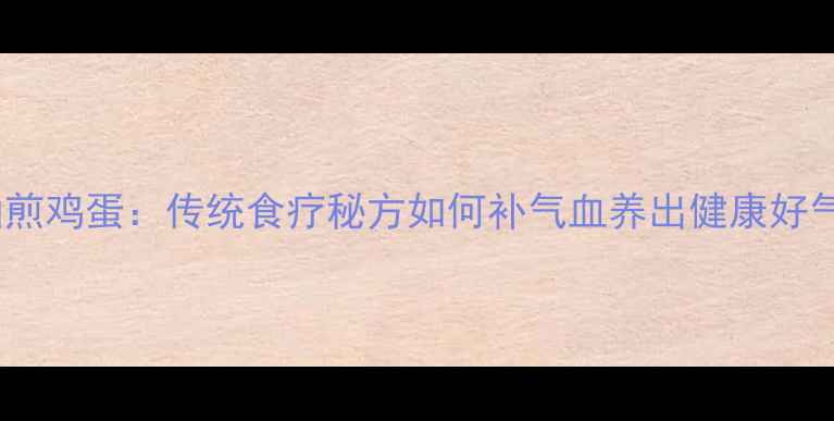 图片 鹿油煎鸡蛋：传统食疗秘方如何补气血养出健康好气色2