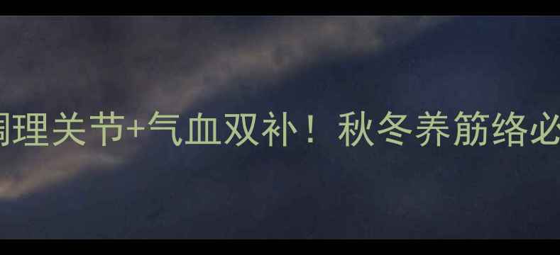 鹿筋通络宝调理关节气血双补秋冬养筋络必备的黄金搭档
