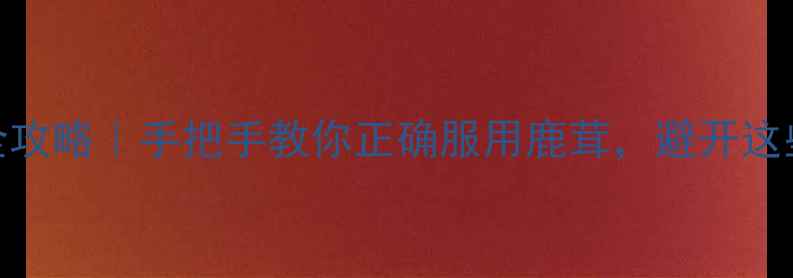 图片 鹿茸养生全攻略｜手把手教你正确服用鹿茸，避开这些坑！💊🌿