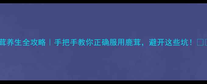 图片 鹿茸养生全攻略｜手把手教你正确服用鹿茸，避开这些坑！💊🌿2