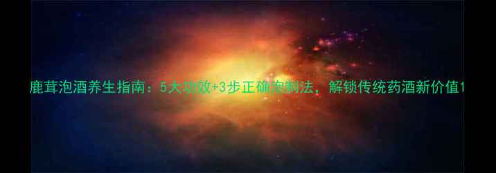 图片 鹿茸泡酒养生指南：5大功效+3步正确泡制法，解锁传统药酒新价值1