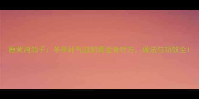 鹿茸炖鸽子冬季补气血的黄金食疗方做法与功效全