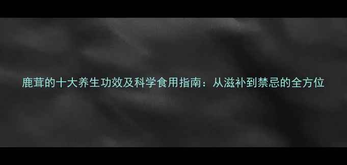 图片 鹿茸的十大养生功效及科学食用指南：从滋补到禁忌的全方位