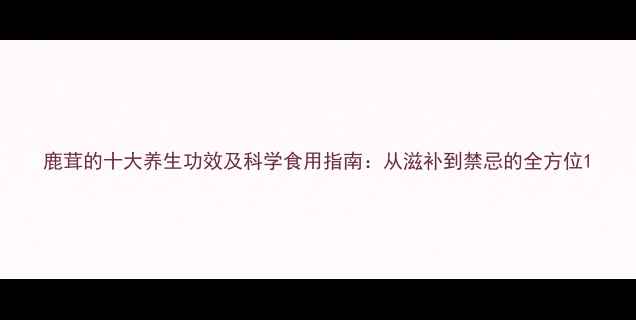 鹿茸的十大养生功效及科学食用指南从滋补到禁忌的全方位