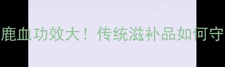 图片 鹿血养生秘方｜鹿血功效大！传统滋补品如何守护你的健康？🌿
