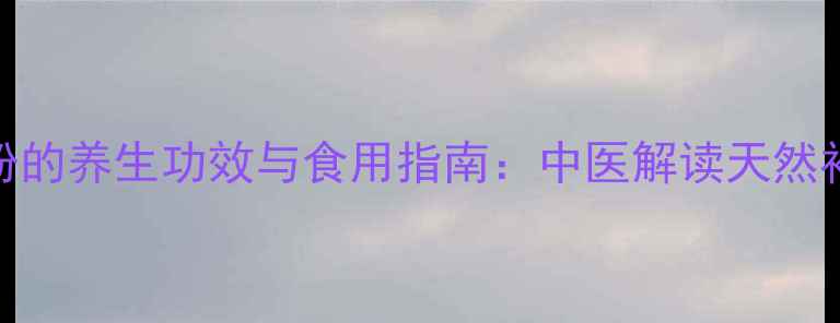 鹿角帽粉的养生功效与食用指南中医解读天然补益方案