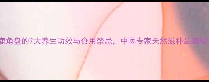 图片 鹿角盘的7大养生功效与食用禁忌，中医专家天然滋补品真相2