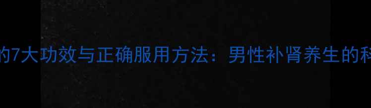 鹿鞭丸的7大功效与正确服用方法男性补肾养生的科学指南
