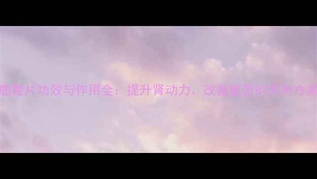 鹿鞭片功效与作用全提升肾动力改善疲劳的天然方案