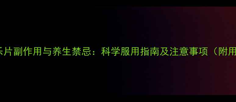 麝香心脑乐片副作用与养生禁忌科学服用指南及注意事项附用药建议