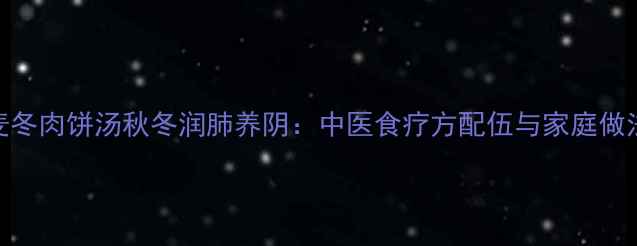 图片 麦冬肉饼汤秋冬润肺养阴：中医食疗方配伍与家庭做法