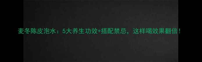 麦冬陈皮泡水5大养生功效搭配禁忌这样喝效果翻倍