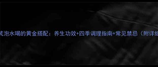 麦冬黄芪泡水喝的黄金搭配养生功效四季调理指南常见禁忌附详细配方