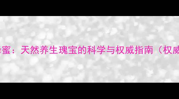 麦卢卡蜂蜜天然养生瑰宝的科学与权威指南权威发布