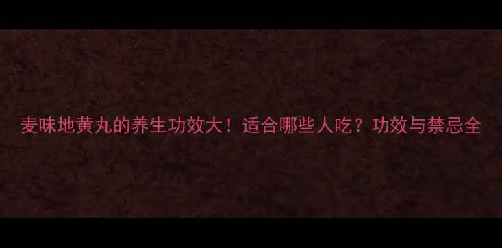 麦味地黄丸的养生功效大适合哪些人吃功效与禁忌全