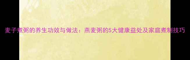 麦子煮粥的养生功效与做法燕麦粥的5大健康益处及家庭煮制技巧