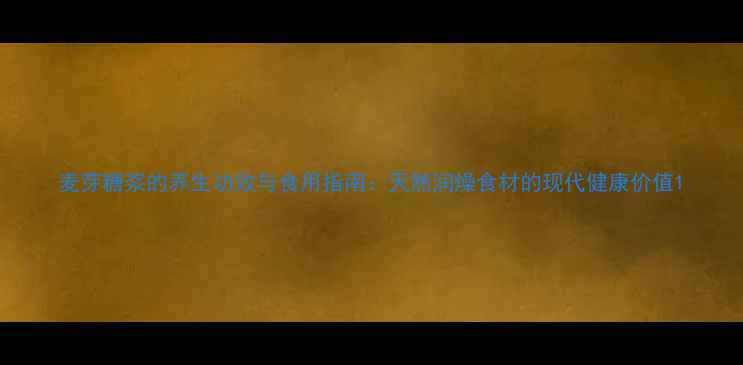 麦芽糖浆的养生功效与食用指南天然润燥食材的现代健康价值