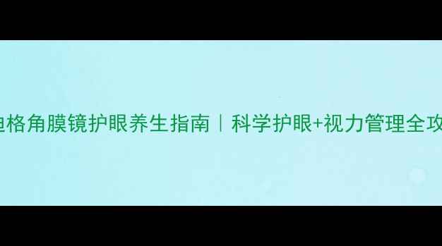 麦迪格角膜镜护眼养生指南科学护眼视力管理全攻略