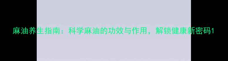图片 麻油养生指南：科学麻油的功效与作用，解锁健康新密码1