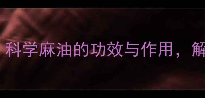 图片 麻油养生指南：科学麻油的功效与作用，解锁健康新密码2