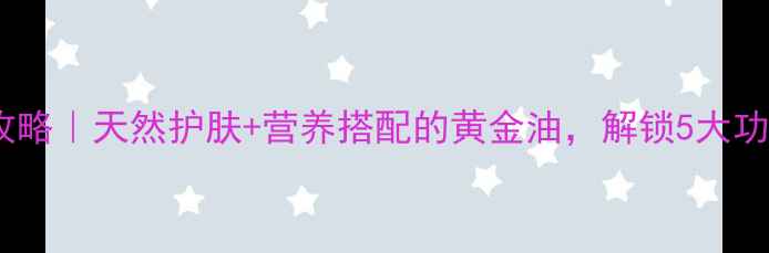 图片 麻籽油养生全攻略｜天然护肤+营养搭配的黄金油，解锁5大功效和10种吃法2