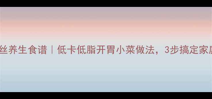 麻辣萝卜丝养生食谱低卡低脂开胃小菜做法3步搞定家庭健康餐