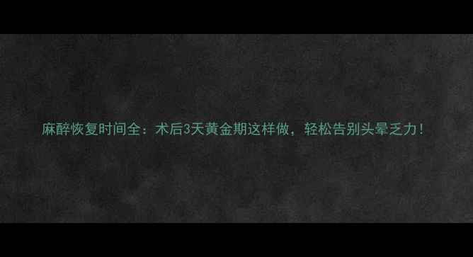 麻醉恢复时间全术后3天黄金期这样做轻松告别头晕乏力