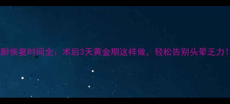 图片 麻醉恢复时间全：术后3天黄金期这样做，轻松告别头晕乏力！1