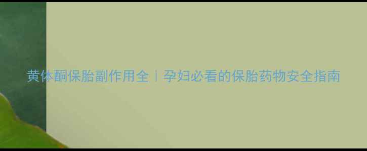 黄体酮保胎副作用全孕妇必看的保胎药物安全指南