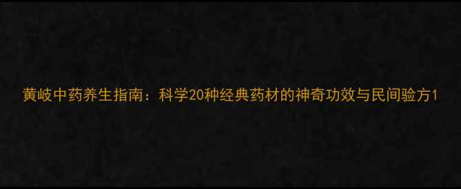 图片 黄岐中药养生指南：科学20种经典药材的神奇功效与民间验方1