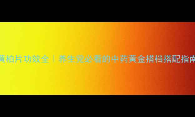 图片 黄柏片功效全｜养生党必看的中药黄金搭档搭配指南