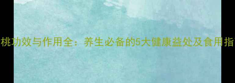 图片 黄桃功效与作用全：养生必备的5大健康益处及食用指南