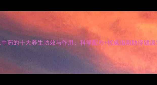 黄氏中药的十大养生功效与作用科学配方权威指南助你健康生活