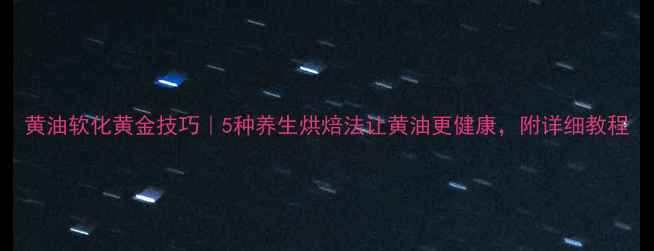 黄油软化黄金技巧5种养生烘焙法让黄油更健康附详细教程