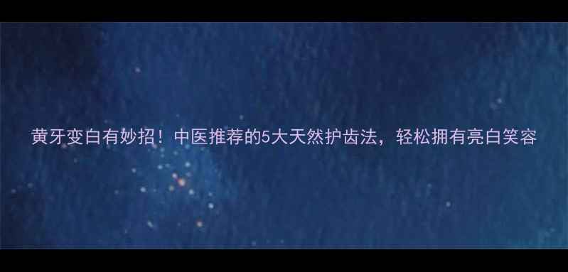 黄牙变白有妙招中医推荐的5大天然护齿法轻松拥有亮白笑容