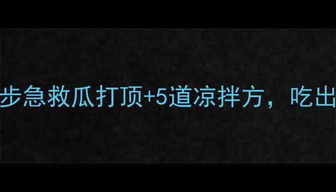 黄瓜养生大3步急救瓜打顶5道凉拌方吃出夏日好气色