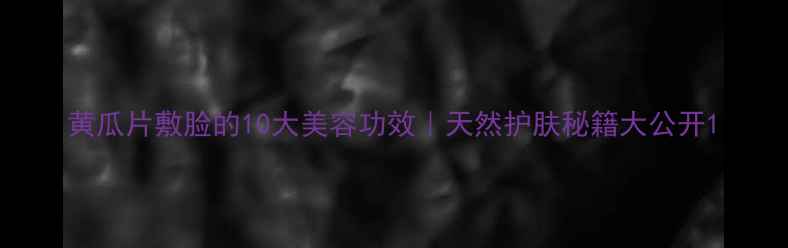 黄瓜片敷脸的10大美容功效天然护肤秘籍大公开