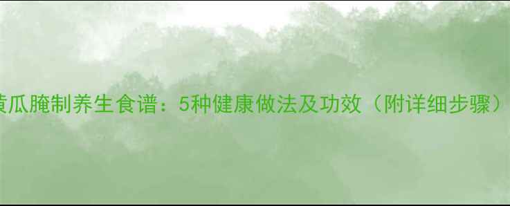 图片 黄瓜腌制养生食谱：5种健康做法及功效（附详细步骤）1