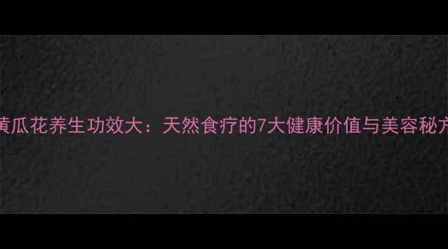 图片 黄瓜花养生功效大：天然食疗的7大健康价值与美容秘方