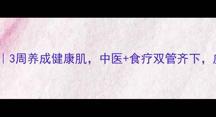 图片 黄疣自然疗法｜3周养成健康肌，中医+食疗双管齐下，皮肤透亮无痕1