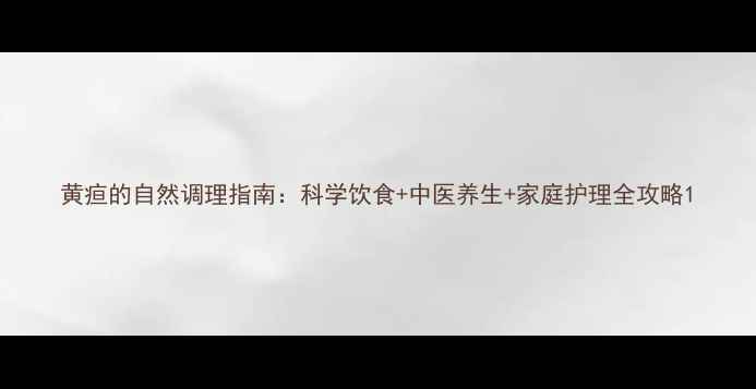 图片 黄疸的自然调理指南：科学饮食+中医养生+家庭护理全攻略1
