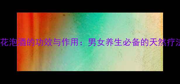 黄秋葵花泡酒的功效与作用男女养生必备的天然疗法秘方