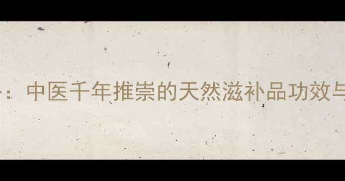 图片 黄精养生全攻略：中医千年推崇的天然滋补品功效与科学食用指南2